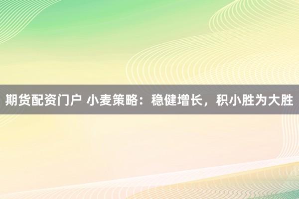 期货配资门户 小麦策略：稳健增长，积小胜为大胜