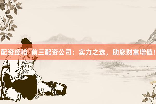 配资经验  前三配资公司：实力之选，助您财富增值！