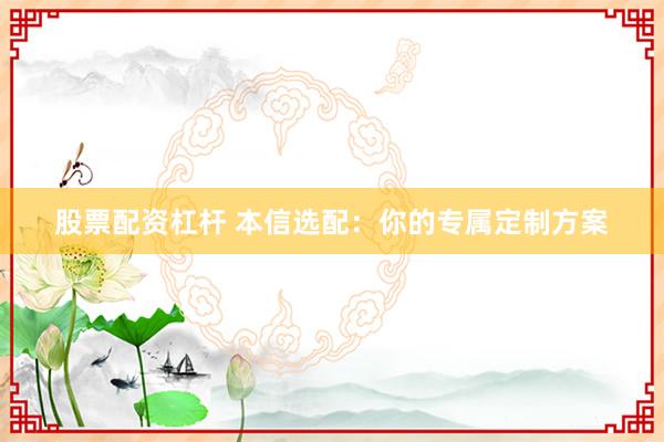 股票配资杠杆 本信选配：你的专属定制方案
