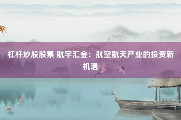 杠杆炒股股票 航宇汇金：航空航天产业的投资新机遇