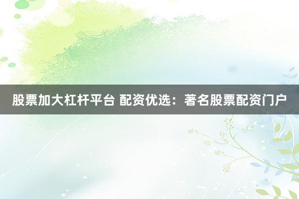 股票加大杠杆平台 配资优选：著名股票配资门户