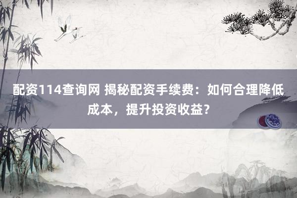 配资114查询网 揭秘配资手续费：如何合理降低成本，提升投资收益？