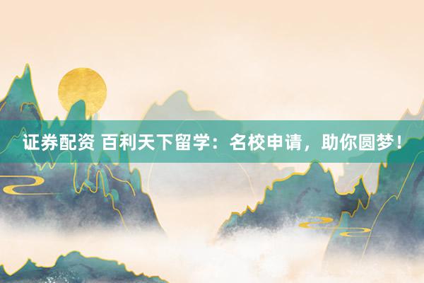 证券配资 百利天下留学：名校申请，助你圆梦！