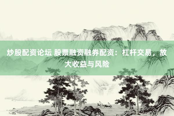 炒股配资论坛 股票融资融券配资：杠杆交易，放大收益与风险