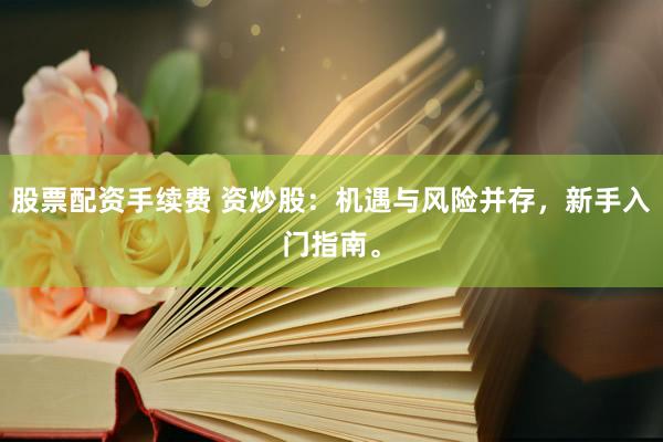 股票配资手续费 资炒股：机遇与风险并存，新手入门指南。