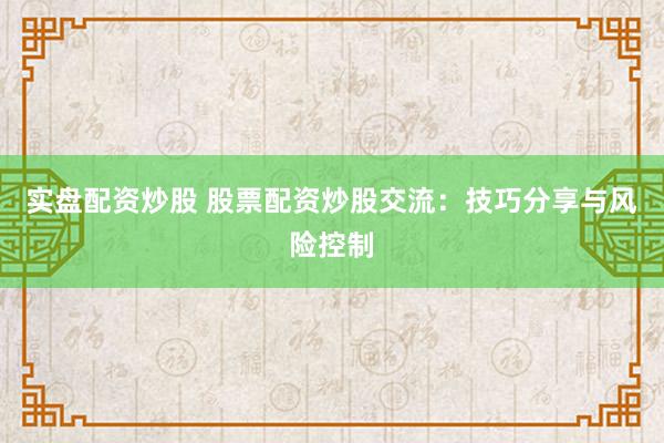实盘配资炒股 股票配资炒股交流：技巧分享与风险控制