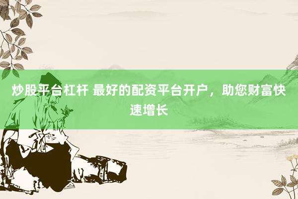 炒股平台杠杆 最好的配资平台开户，助您财富快速增长