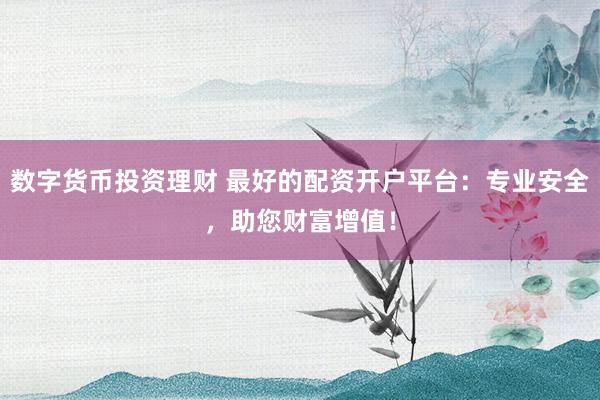 数字货币投资理财 最好的配资开户平台：专业安全，助您财富增值！