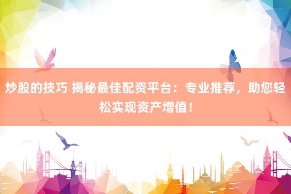 炒股的技巧 揭秘最佳配资平台：专业推荐，助您轻松实现资产增值！