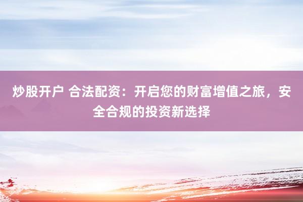 炒股开户 合法配资：开启您的财富增值之旅，安全合规的投资新选择