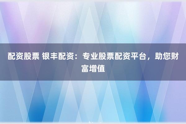 配资股票 银丰配资：专业股票配资平台，助您财富增值