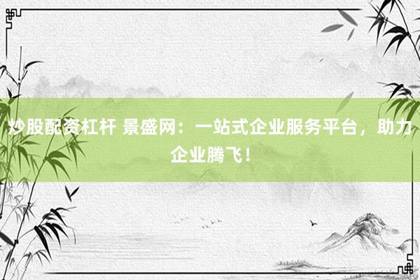炒股配资杠杆 景盛网:一站式企业服务平台,助力企业腾飞!