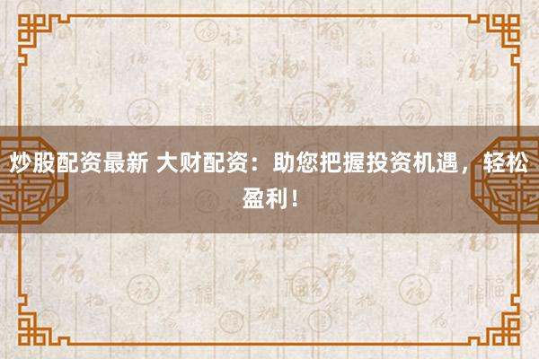 炒股配资最新 大财配资:助您把握投资机遇,轻松盈利!