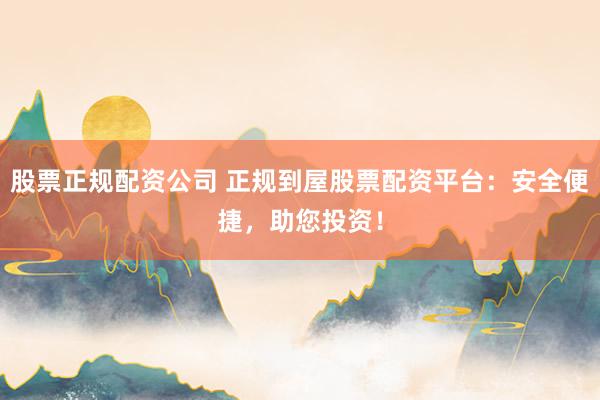 股票正规配资公司 正规到屋股票配资平台：安全便捷，助您投资！