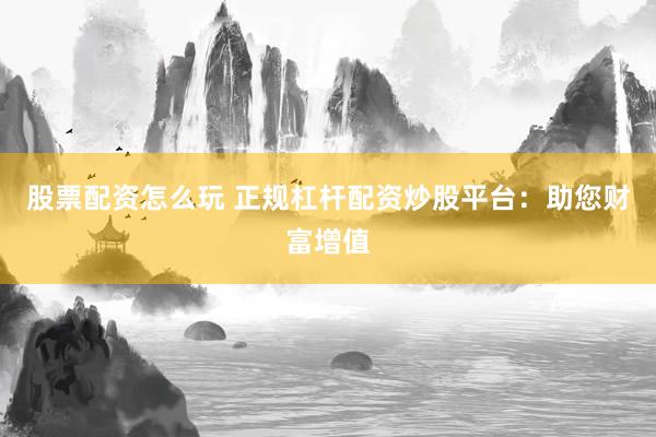 股票配资怎么玩 正规杠杆配资炒股平台：助您财富增值