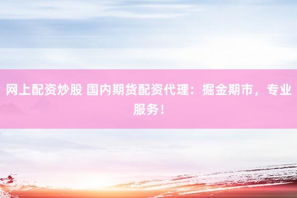 网上配资炒股 国内期货配资代理：掘金期市，专业服务！