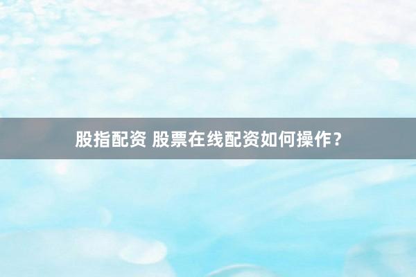 股指配资 股票在线配资如何操作？